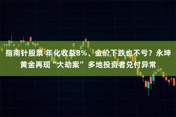 指南针股票 年化收益8%、金价下跌也不亏？永坤黄金再现“大劫案” 多地投资者兑付异常