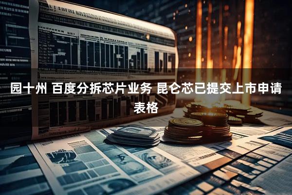 园十州 百度分拆芯片业务 昆仑芯已提交上市申请表格