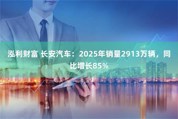 泓利财富 长安汽车：2025年销量2913万辆，同比增长85%