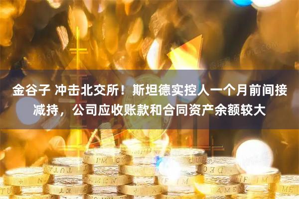 金谷子 冲击北交所！斯坦德实控人一个月前间接减持，公司应收账款和合同资产余额较大