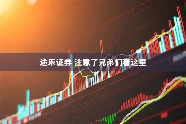 途乐证券 注意了兄弟们看这里