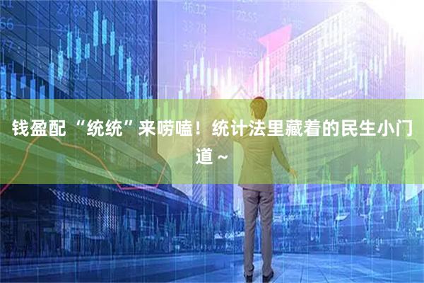 钱盈配 “统统”来唠嗑！统计法里藏着的民生小门道～