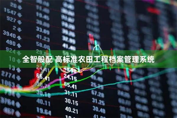 全智股配 高标准农田工程档案管理系统