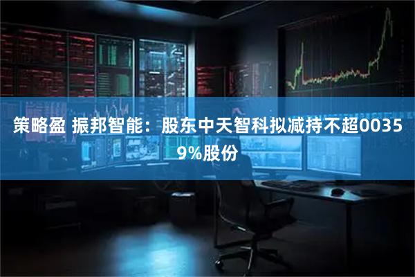 策略盈 振邦智能：股东中天智科拟减持不超00359%股份