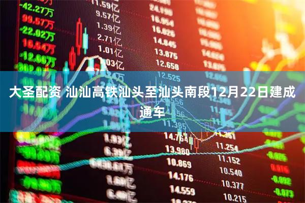 大圣配资 汕汕高铁汕头至汕头南段12月22日建成通车