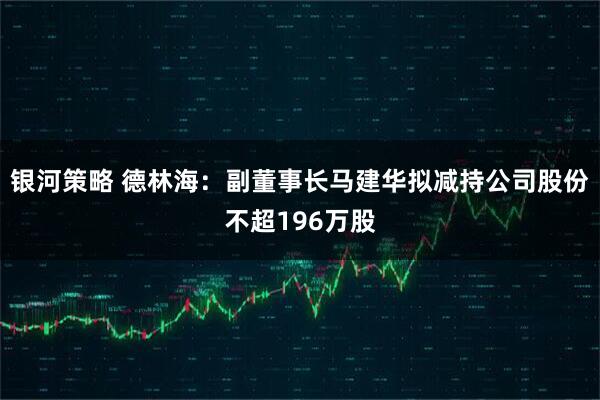 银河策略 德林海：副董事长马建华拟减持公司股份不超196万股