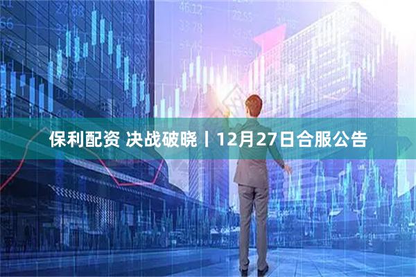 保利配资 决战破晓丨12月27日合服公告