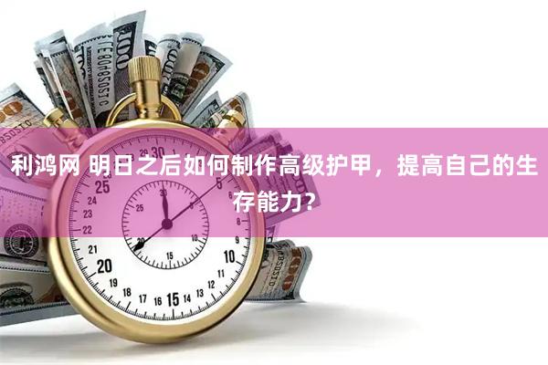 利鸿网 明日之后如何制作高级护甲，提高自己的生存能力？