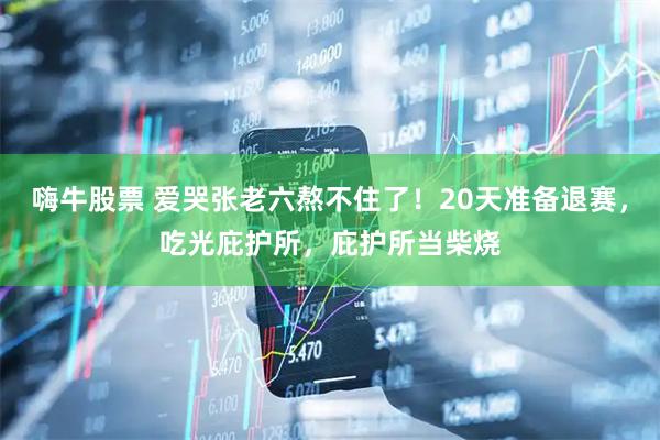 嗨牛股票 爱哭张老六熬不住了！20天准备退赛，吃光庇护所，庇护所当柴烧