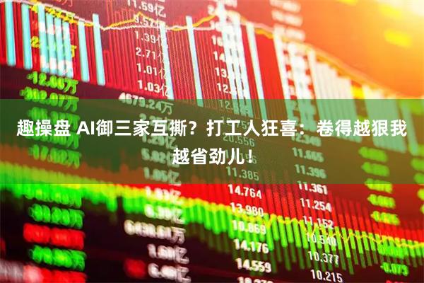 趣操盘 AI御三家互撕？打工人狂喜：卷得越狠我越省劲儿！