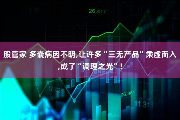 股管家 多囊病因不明,让许多“三无产品”乘虚而入,成了“调理之光”!