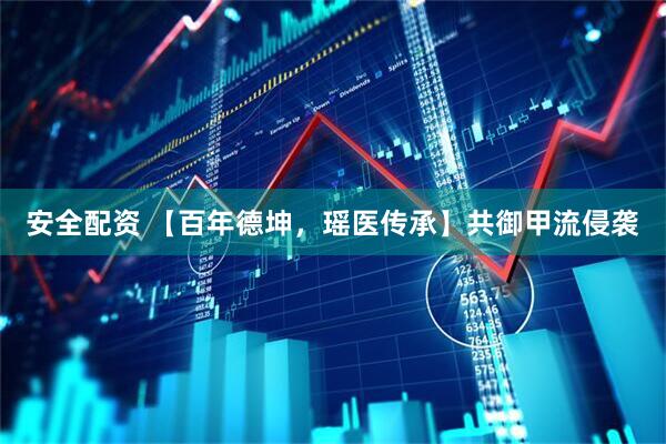 安全配资 【百年德坤，瑶医传承】共御甲流侵袭