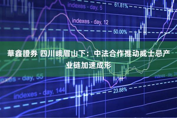 華鑫證券 四川峨眉山下：中法合作推动威士忌产业链加速成形