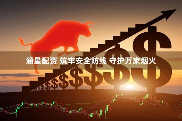 涵星配资 筑牢安全防线 守护万家烟火