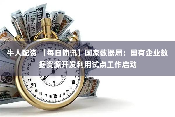 牛人配资 【每日简讯】国家数据局：国有企业数据资源开发利用试点工作启动