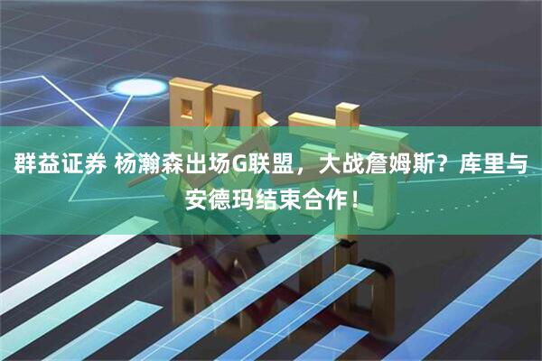 群益证券 杨瀚森出场G联盟，大战詹姆斯？库里与安德玛结束合作！