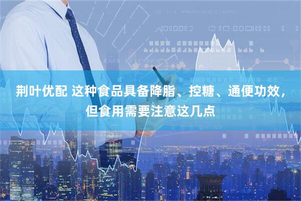 荆叶优配 这种食品具备降脂、控糖、通便功效，但食用需要注意这几点