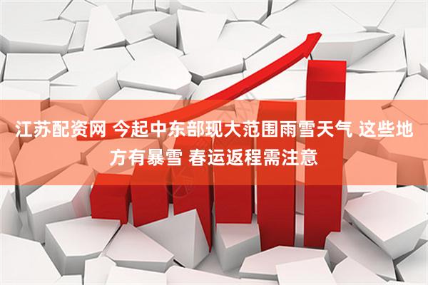 江苏配资网 今起中东部现大范围雨雪天气 这些地方有暴雪 春运返程需注意