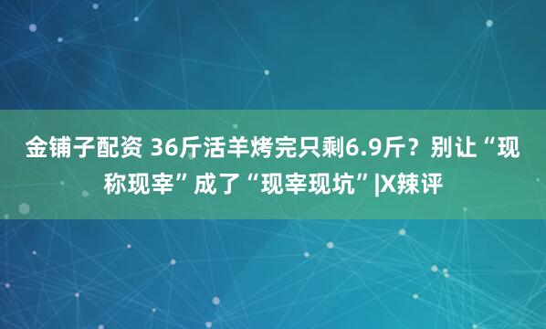 金铺子配资 36斤活羊烤完只剩6.9斤？别让“现称现宰”成了“现宰现坑”|X辣评
