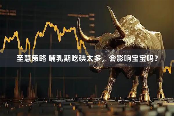 至慧策略 哺乳期吃碘太多，会影响宝宝吗？