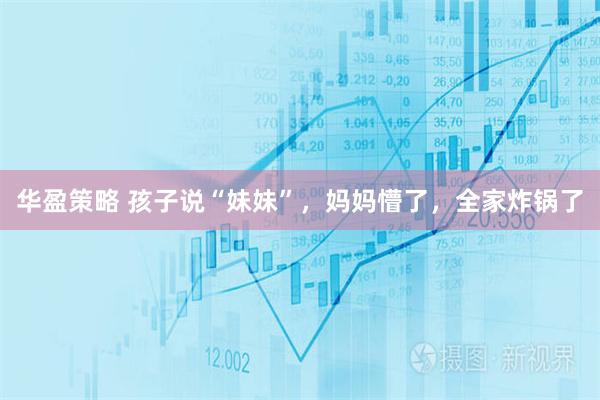 华盈策略 孩子说“妹妹”，妈妈懵了，全家炸锅了