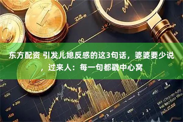 东方配资 引发儿媳反感的这3句话，婆婆要少说，过来人：每一句都戳中心窝