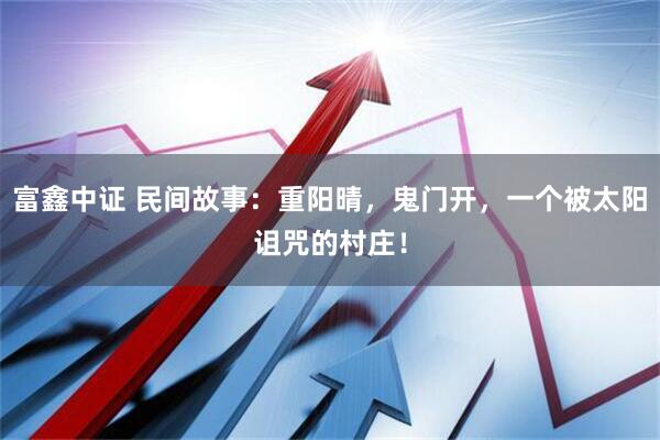 富鑫中证 民间故事：重阳晴，鬼门开，一个被太阳诅咒的村庄！