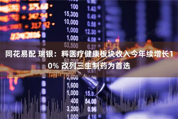 同花易配 瑞银：料医疗健康板块收入今年续增长10% 改列三生制药为首选