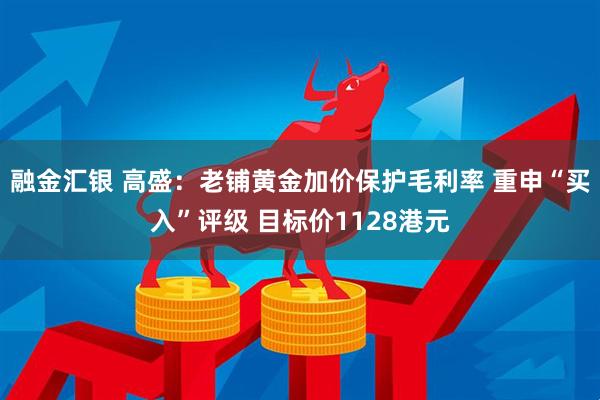 融金汇银 高盛：老铺黄金加价保护毛利率 重申“买入”评级 目标价1128港元
