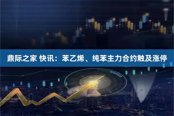 鼎际之家 快讯：苯乙烯、纯苯主力合约触及涨停