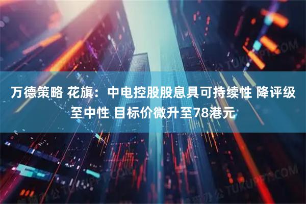 万德策略 花旗：中电控股股息具可持续性 降评级至中性 目标价微升至78港元