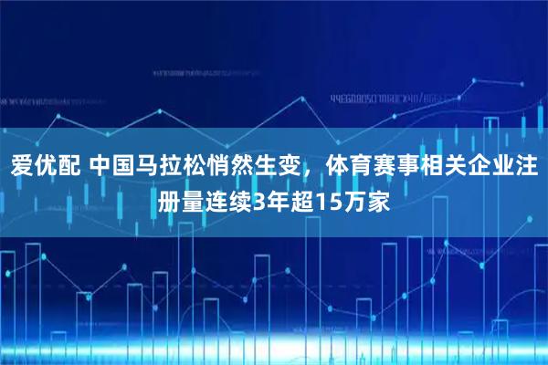 爱优配 中国马拉松悄然生变，体育赛事相关企业注册量连续3年超15万家