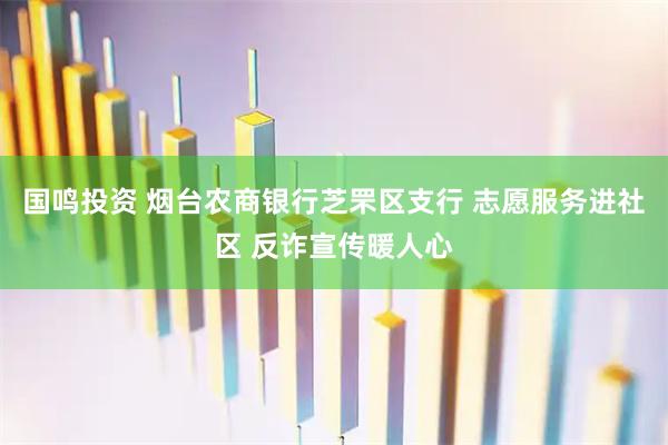 国鸣投资 烟台农商银行芝罘区支行 志愿服务进社区 反诈宣传暖人心