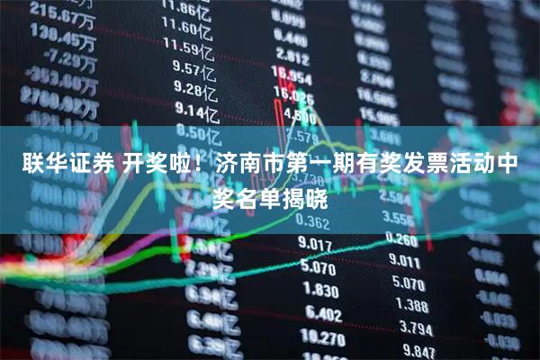 联华证券 开奖啦！济南市第一期有奖发票活动中奖名单揭晓
