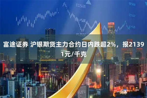 富途证券 沪银期货主力合约日内跌超2%，报21391元/千克