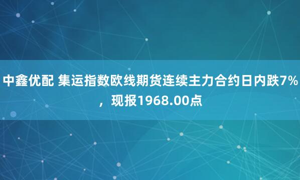 中鑫优配 集运指数欧线期货连续主力合约日内跌7%，现报1968.00点