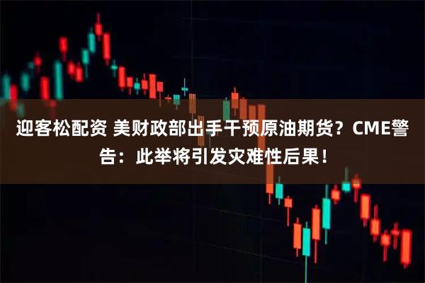 迎客松配资 美财政部出手干预原油期货？CME警告：此举将引发灾难性后果！