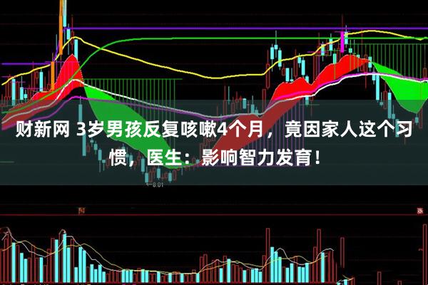 财新网 3岁男孩反复咳嗽4个月，竟因家人这个习惯，医生：影响智力发育！