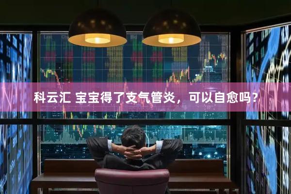 科云汇 宝宝得了支气管炎，可以自愈吗？