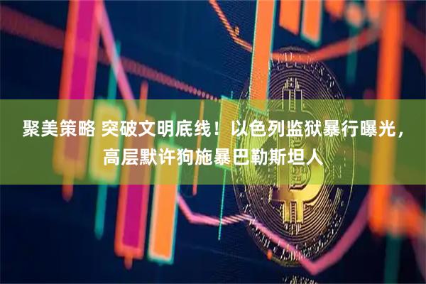 聚美策略 突破文明底线！以色列监狱暴行曝光，高层默许狗施暴巴勒斯坦人