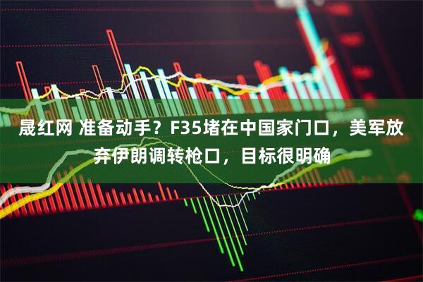 晟红网 准备动手？F35堵在中国家门口，美军放弃伊朗调转枪口，目标很明确